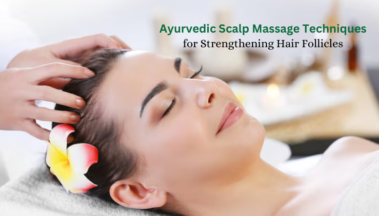 Ayurvedic Scalp Massage Techniques for Strengthening Hair Follicles